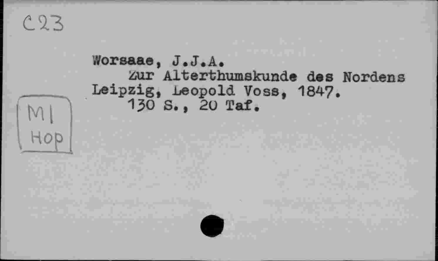 ﻿С 23
I Ml \ Hop
Worsaae, J.J.A.
zur Alterthumskunde des Nordens Leipzig, Leopold Voss, 1847.
ІЗО S., 20 Taf.